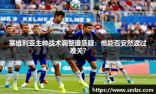 塞维利亚主帅战术调整遭质疑：他能否安然渡过难关？