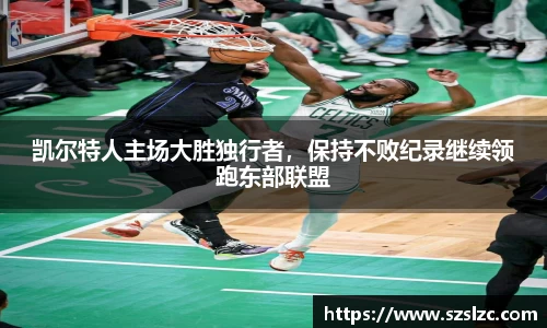 凯尔特人主场大胜独行者，保持不败纪录继续领跑东部联盟