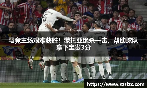 马竞主场艰难获胜！蒙托亚绝杀一击，帮助球队拿下宝贵3分