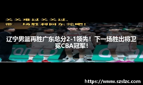 辽宁男篮再胜广东总分2-1领先！下一场胜出将卫冕CBA冠军！
