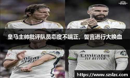 皇马主帅批评队员态度不端正，誓言进行大换血
