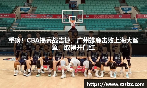 重磅！CBA揭幕战告捷，广州雄鹿击败上海大鲨鱼，取得开门红