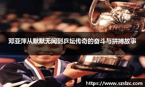 邓亚萍从默默无闻到乒坛传奇的奋斗与拼搏故事