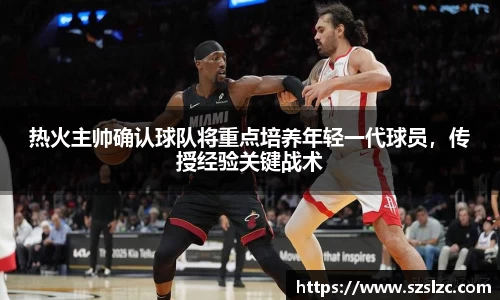 热火主帅确认球队将重点培养年轻一代球员，传授经验关键战术