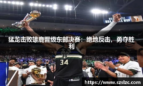 猛龙击败雄鹿晋级东部决赛：绝地反击，勇夺胜利