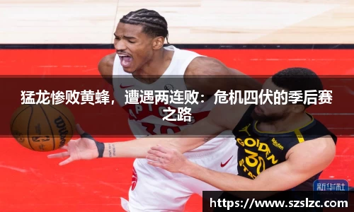 猛龙惨败黄蜂，遭遇两连败：危机四伏的季后赛之路