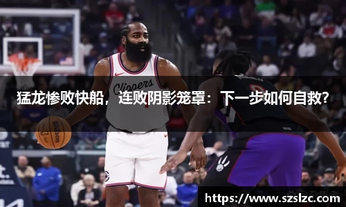 猛龙惨败快船，连败阴影笼罩：下一步如何自救？