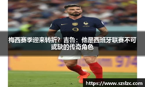 梅西赛季迎来转折？吉鲁：他是西班牙联赛不可或缺的传奇角色