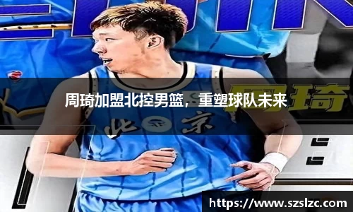 周琦加盟北控男篮，重塑球队未来