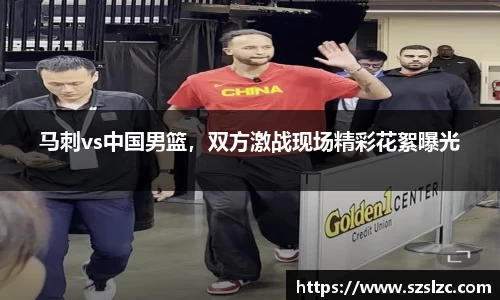 马刺vs中国男篮，双方激战现场精彩花絮曝光