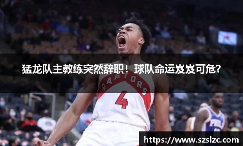 猛龙队主教练突然辞职！球队命运岌岌可危？