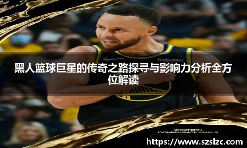黑人篮球巨星的传奇之路探寻与影响力分析全方位解读