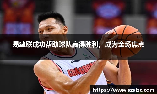易建联成功帮助球队赢得胜利，成为全场焦点
