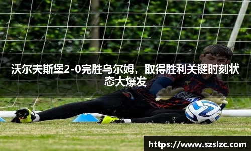 沃尔夫斯堡2-0完胜乌尔姆，取得胜利关键时刻状态大爆发