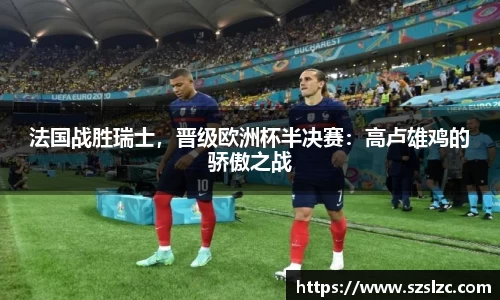 法国战胜瑞士，晋级欧洲杯半决赛：高卢雄鸡的骄傲之战