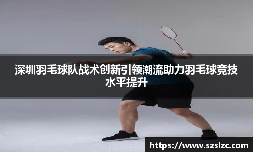 深圳羽毛球队战术创新引领潮流助力羽毛球竞技水平提升