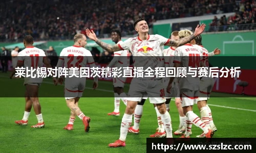 莱比锡对阵美因茨精彩直播全程回顾与赛后分析