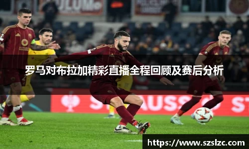 罗马对布拉加精彩直播全程回顾及赛后分析