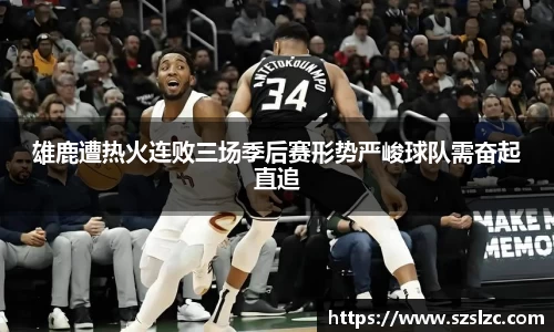 雄鹿遭热火连败三场季后赛形势严峻球队需奋起直追