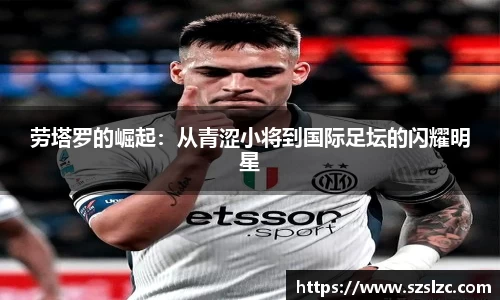 劳塔罗的崛起：从青涩小将到国际足坛的闪耀明星