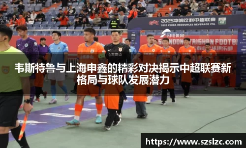 韦斯特鲁与上海申鑫的精彩对决揭示中超联赛新格局与球队发展潜力