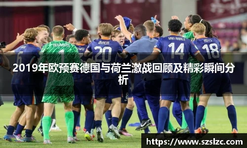 2019年欧预赛德国与荷兰激战回顾及精彩瞬间分析