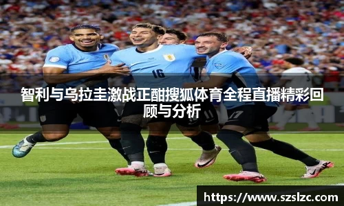 智利与乌拉圭激战正酣搜狐体育全程直播精彩回顾与分析
