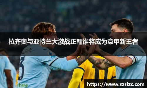 拉齐奥与亚特兰大激战正酣谁将成为意甲新王者