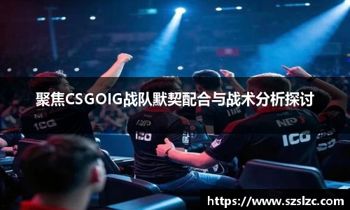 聚焦CSGOIG战队默契配合与战术分析探讨
