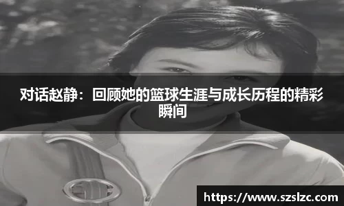 对话赵静：回顾她的篮球生涯与成长历程的精彩瞬间